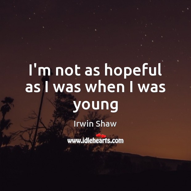 I’m not as hopeful as I was when I was young Irwin Shaw Picture Quote