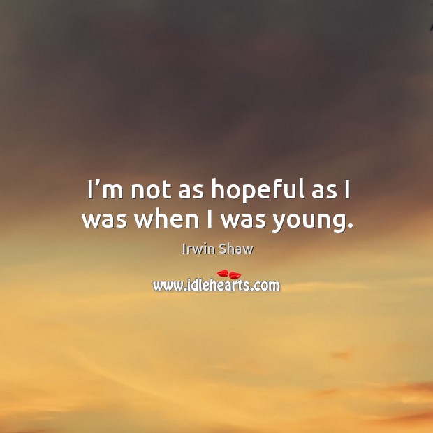 I’m not as hopeful as I was when I was young. Irwin Shaw Picture Quote
