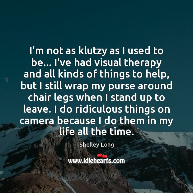 I’m not as klutzy as I used to be… I’ve had visual Image