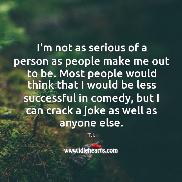 I’m not as serious of a person as people make me out T.I. Picture Quote