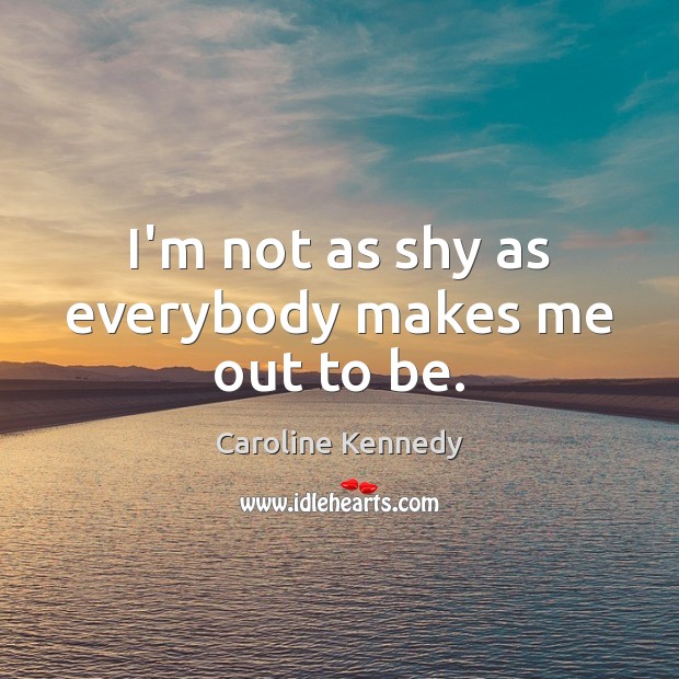 I’m not as shy as everybody makes me out to be. Caroline Kennedy Picture Quote
