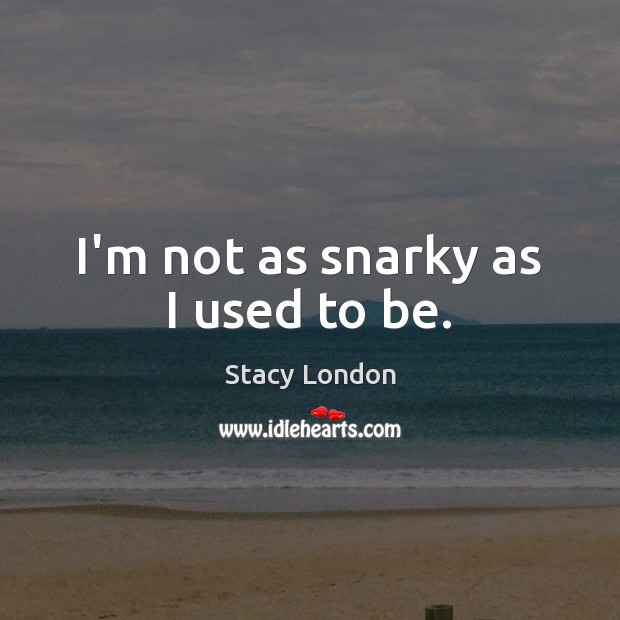 I’m not as snarky as I used to be. Stacy London Picture Quote