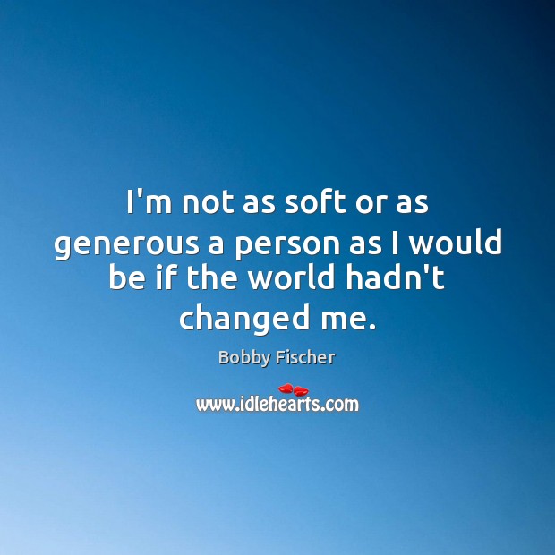 I’m not as soft or as generous a person as I would be if the world hadn’t changed me. Bobby Fischer Picture Quote