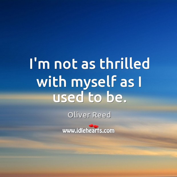 I’m not as thrilled with myself as I used to be. Oliver Reed Picture Quote