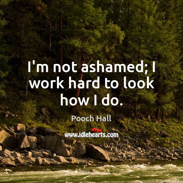 I’m not ashamed; I work hard to look how I do. Pooch Hall Picture Quote