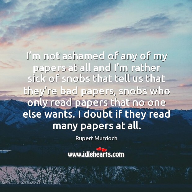 I’m not ashamed of any of my papers at all and I’m rather sick of snobs that tell us that they’re bad papers Rupert Murdoch Picture Quote