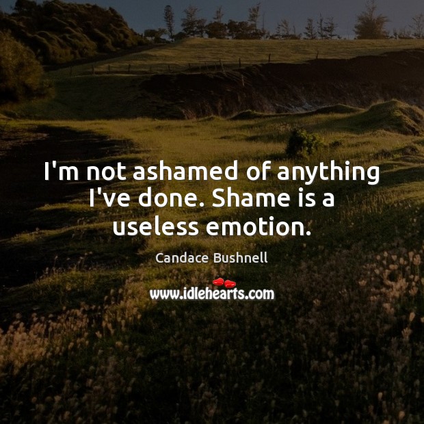 I’m not ashamed of anything I’ve done. Shame is a useless emotion. Candace Bushnell Picture Quote