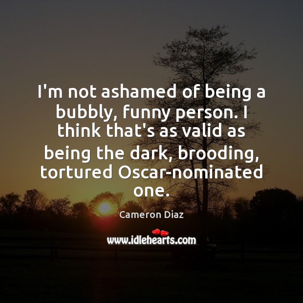 I’m not ashamed of being a bubbly, funny person. I think that’s Cameron Diaz Picture Quote