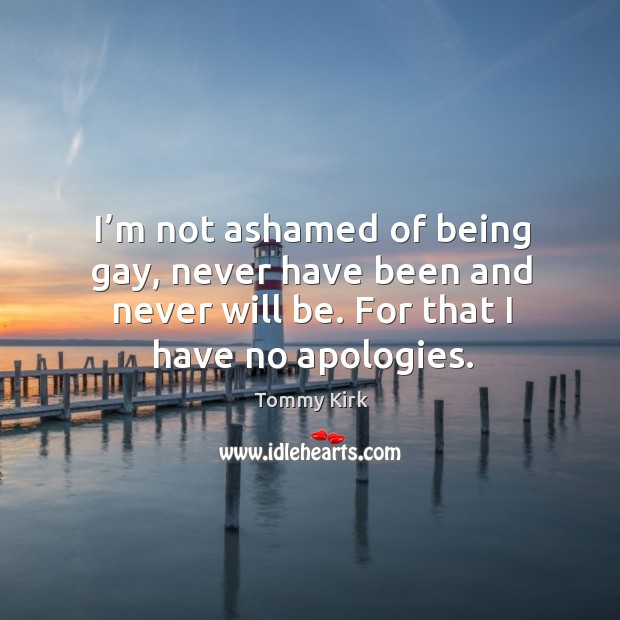 I’m not ashamed of being gay, never have been and never will be. For that I have no apologies. Image