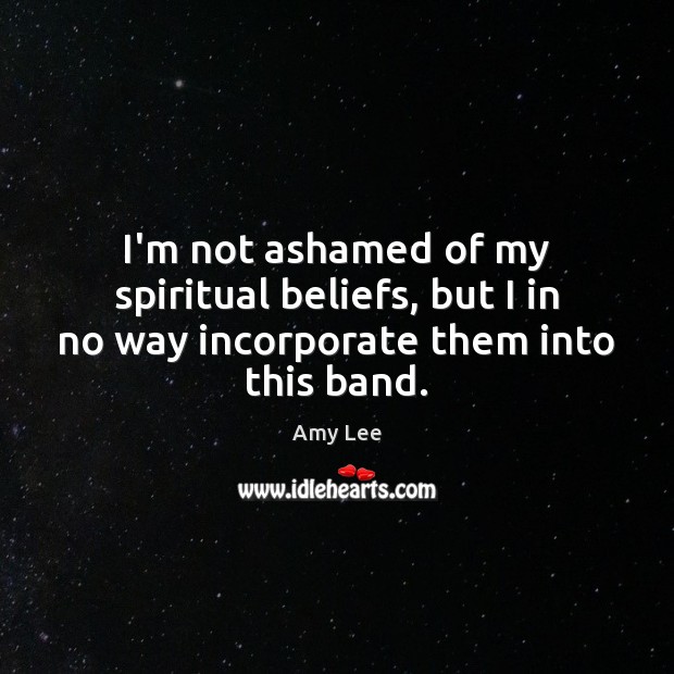 I’m not ashamed of my spiritual beliefs, but I in no way incorporate them into this band. Amy Lee Picture Quote