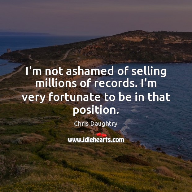 I’m not ashamed of selling millions of records. I’m very fortunate to be in that position. Chris Daughtry Picture Quote