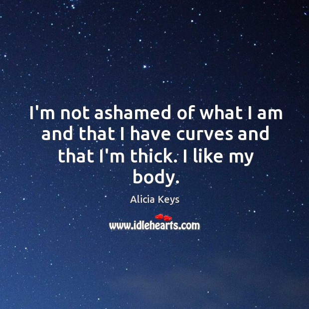 I’m not ashamed of what I am and that I have curves and that I’m thick. I like my body. Alicia Keys Picture Quote