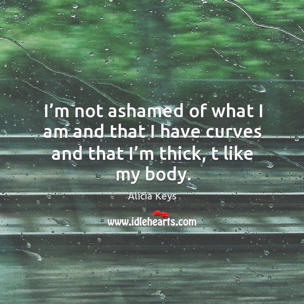 I’m not ashamed of what I am and that I have curves and that I’m thick, t like my body. Alicia Keys Picture Quote