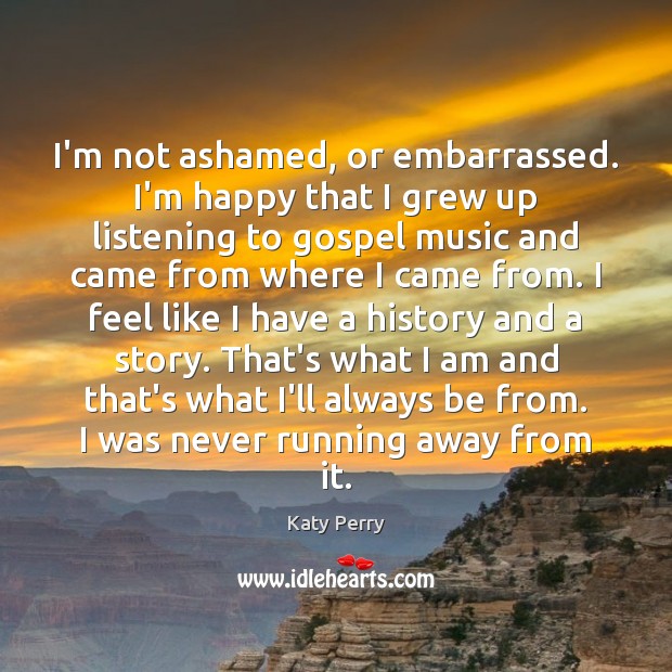 I’m not ashamed, or embarrassed. I’m happy that I grew up listening Katy Perry Picture Quote