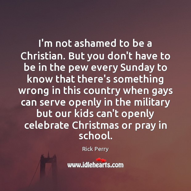I’m not ashamed to be a Christian. But you don’t have to Rick Perry Picture Quote