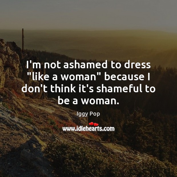 I’m not ashamed to dress “like a woman” because I don’t think it’s shameful to be a woman. Image