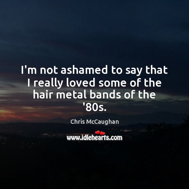 I’m not ashamed to say that I really loved some of the hair metal bands of the ’80s. Chris McCaughan Picture Quote