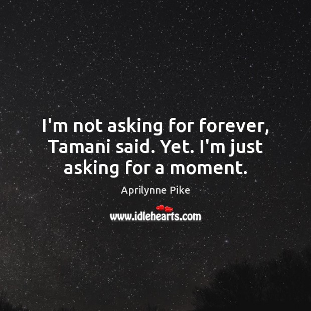 I’m not asking for forever, Tamani said. Yet. I’m just asking for a moment. Aprilynne Pike Picture Quote