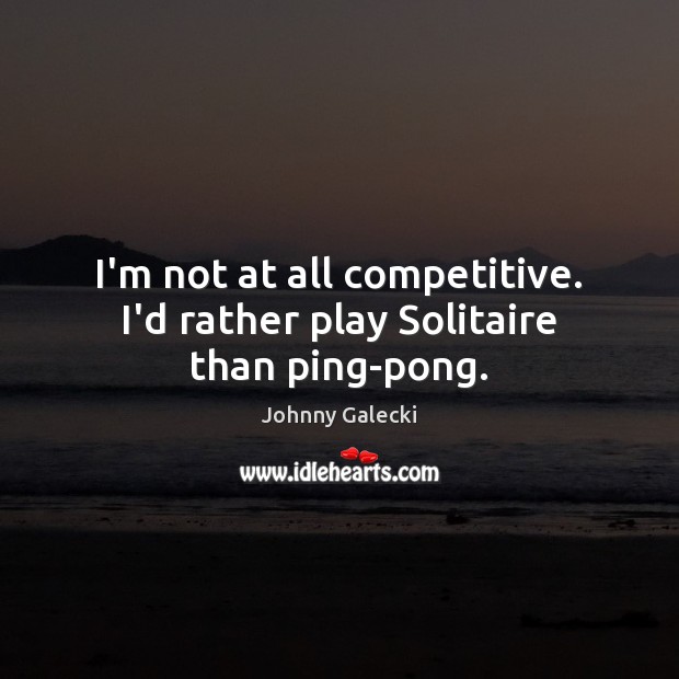 I’m not at all competitive. I’d rather play Solitaire than ping-pong. Johnny Galecki Picture Quote