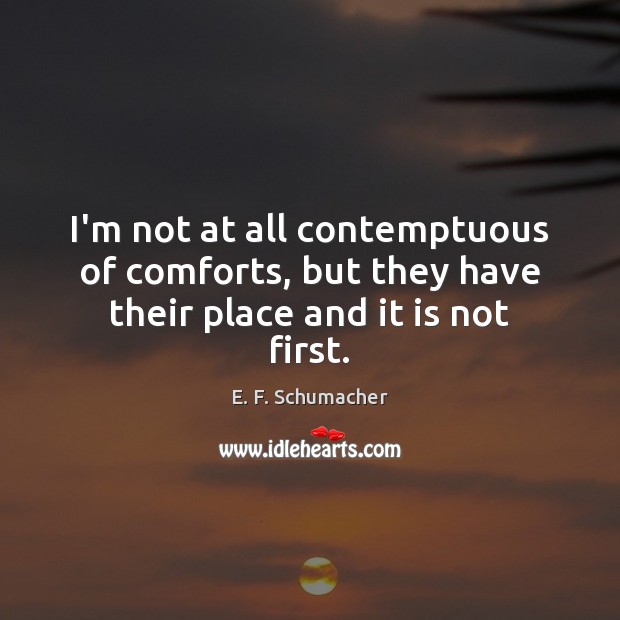 I’m not at all contemptuous of comforts, but they have their place and it is not first. E. F. Schumacher Picture Quote