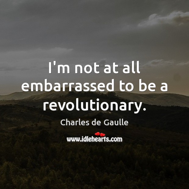 I’m not at all embarrassed to be a revolutionary. Charles de Gaulle Picture Quote