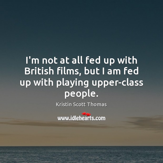I’m not at all fed up with British films, but I am fed up with playing upper-class people. Kristin Scott Thomas Picture Quote