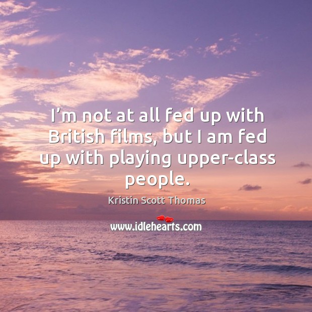 I’m not at all fed up with british films, but I am fed up with playing upper-class people. Kristin Scott Thomas Picture Quote