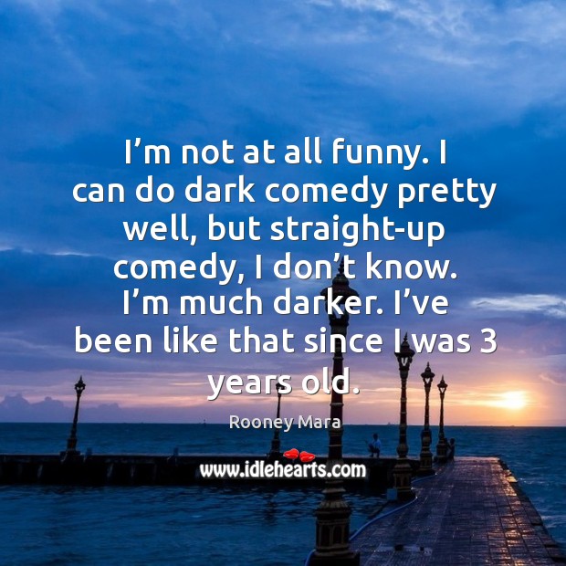 I’m not at all funny. I can do dark comedy pretty well, but straight-up comedy, I don’t know. Rooney Mara Picture Quote