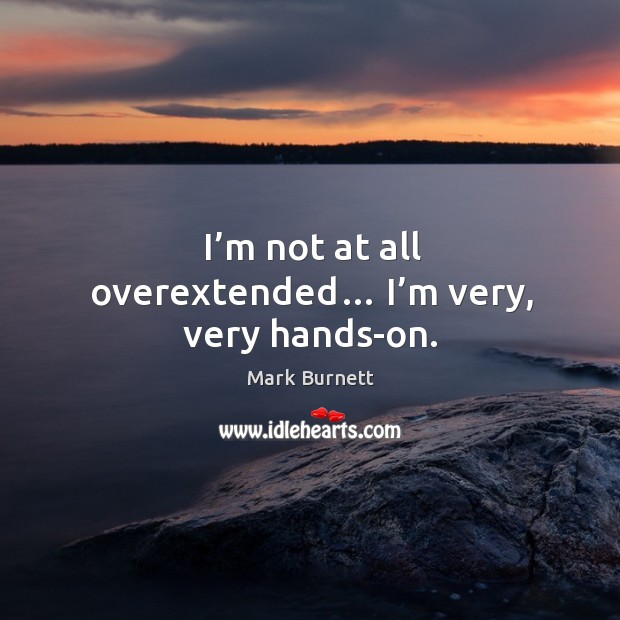 I’m not at all overextended… I’m very, very hands-on. Image