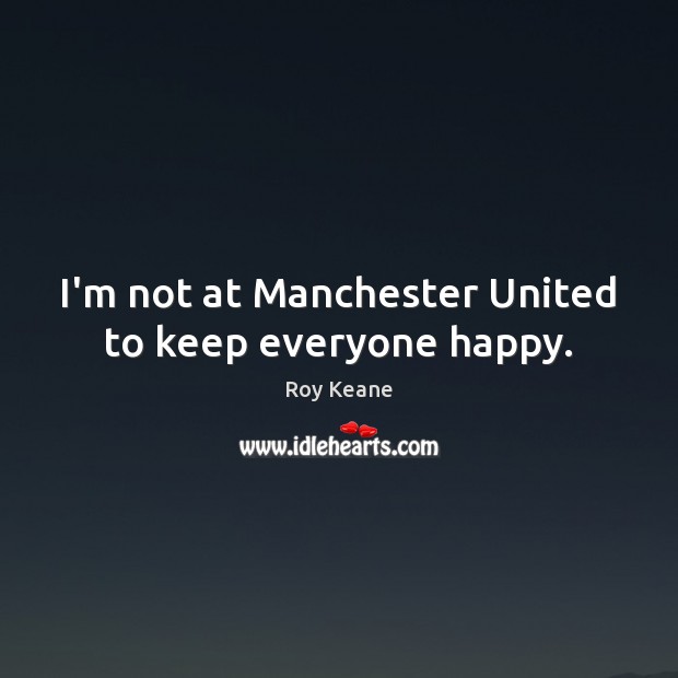 I’m not at Manchester United to keep everyone happy. Roy Keane Picture Quote