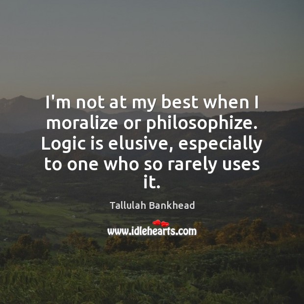 I’m not at my best when I moralize or philosophize. Logic is Tallulah Bankhead Picture Quote