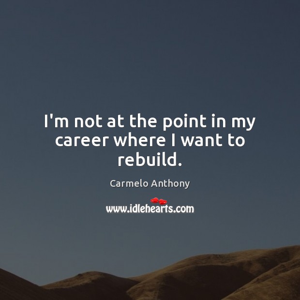 I’m not at the point in my career where I want to rebuild. Carmelo Anthony Picture Quote