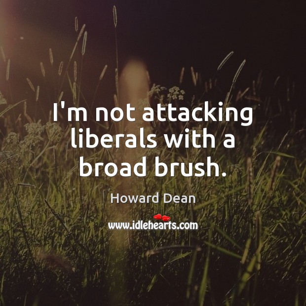 I’m not attacking liberals with a broad brush. Howard Dean Picture Quote