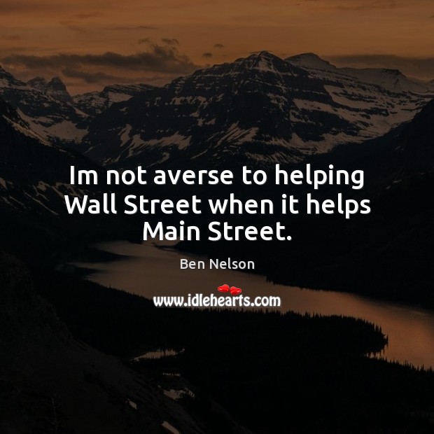 Im not averse to helping Wall Street when it helps Main Street. Ben Nelson Picture Quote