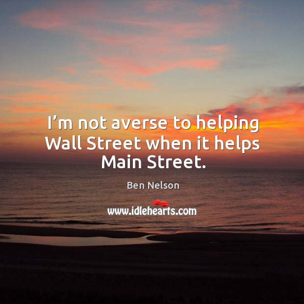 I’m not averse to helping wall street when it helps main street. Ben Nelson Picture Quote