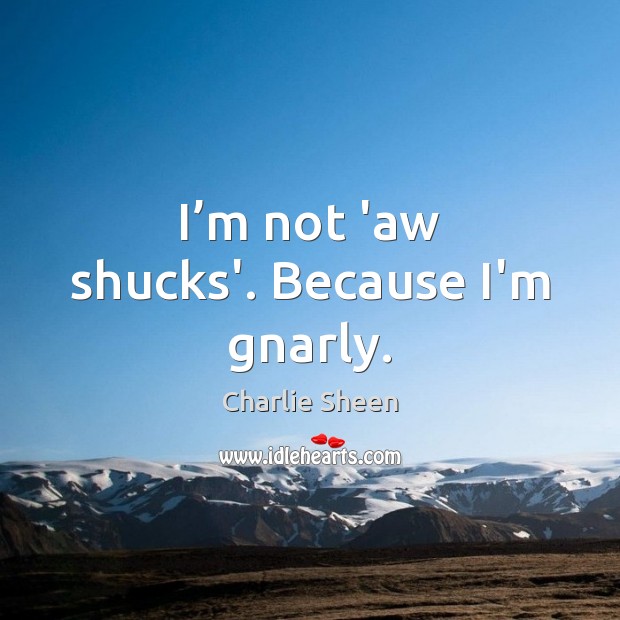 I’m not ‘aw shucks’. Because I’m gnarly. Charlie Sheen Picture Quote