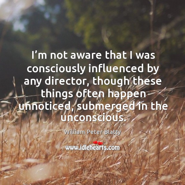 I’m not aware that I was consciously influenced by any director, though these things often happen William Peter Blatty Picture Quote