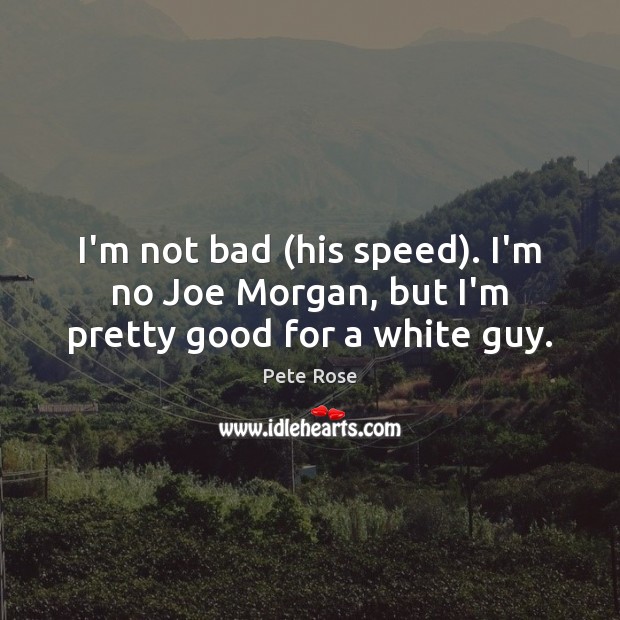 I’m not bad (his speed). I’m no Joe Morgan, but I’m pretty good for a white guy. Pete Rose Picture Quote