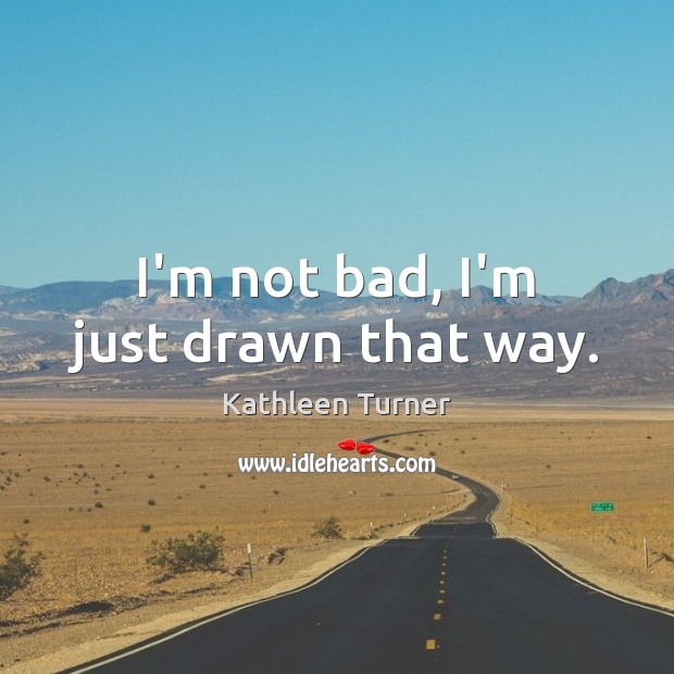 I’m not bad, I’m just drawn that way. Kathleen Turner Picture Quote