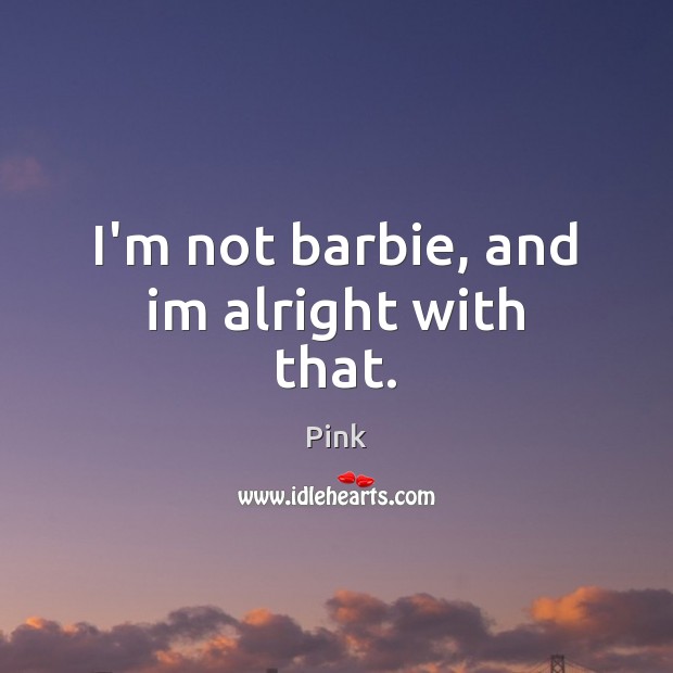 I’m not barbie, and im alright with that. 
