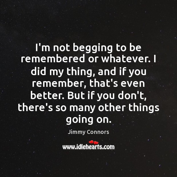 I’m not begging to be remembered or whatever. I did my thing, Jimmy Connors Picture Quote