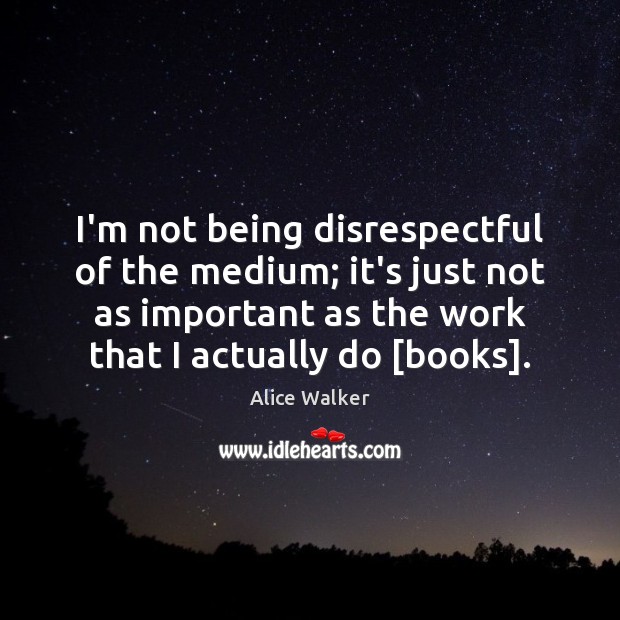 I’m not being disrespectful of the medium; it’s just not as important Alice Walker Picture Quote
