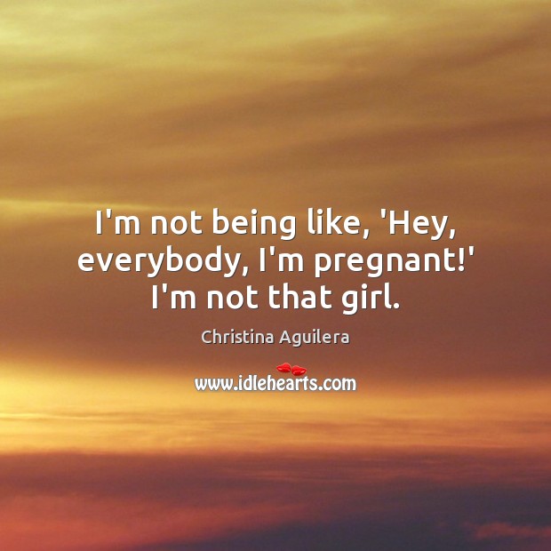 I’m not being like, ‘Hey, everybody, I’m pregnant!’ I’m not that girl. Christina Aguilera Picture Quote