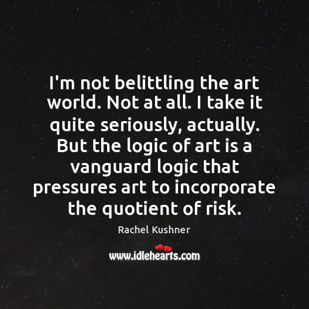 I’m not belittling the art world. Not at all. I take it Rachel Kushner Picture Quote