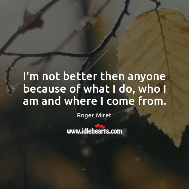 I’m not better then anyone because of what I do, who I am and where I come from. Image