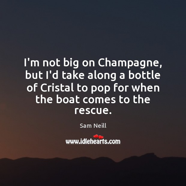I’m not big on Champagne, but I’d take along a bottle of Sam Neill Picture Quote