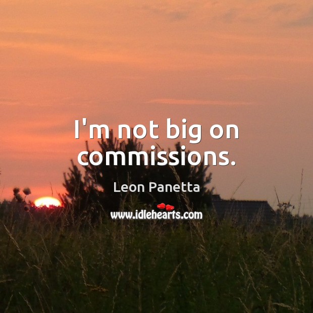 I’m not big on commissions. Leon Panetta Picture Quote