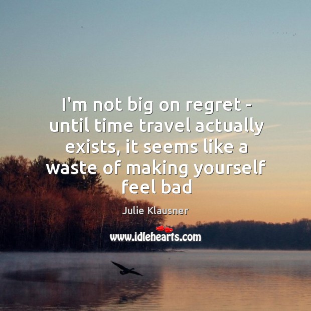 I’m not big on regret – until time travel actually exists, it Julie Klausner Picture Quote