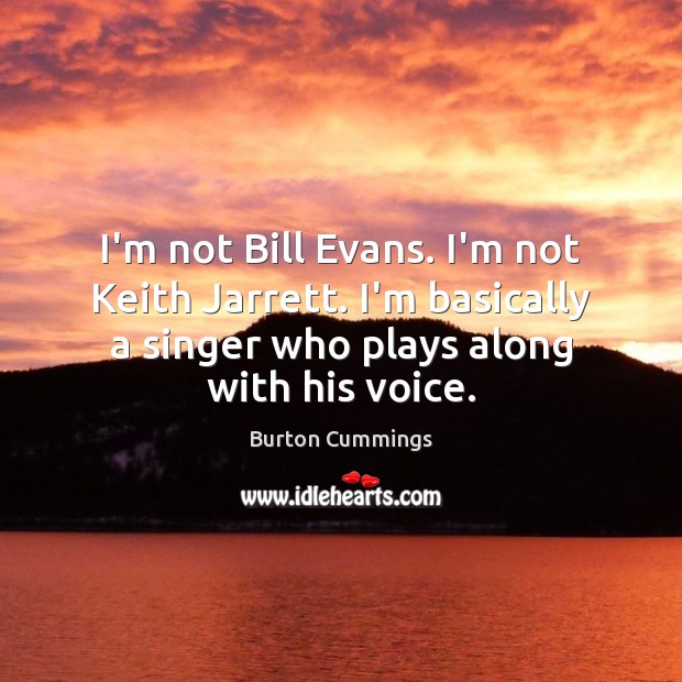 I’m not Bill Evans. I’m not Keith Jarrett. I’m basically a singer Burton Cummings Picture Quote