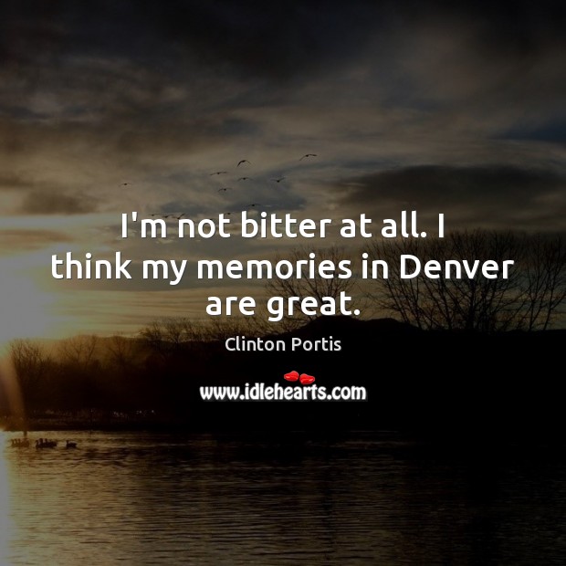 I’m not bitter at all. I think my memories in Denver are great. Clinton Portis Picture Quote